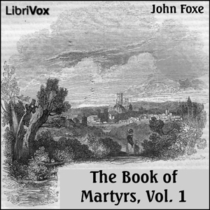 Foxe's Book of Martyrs Vol 1, A History of the Lives, Sufferings, and Triumphant Deaths of the Early Christian and the Protestant Martyrs